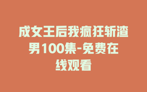 成女王后我疯狂斩渣男100集-免费在线观看