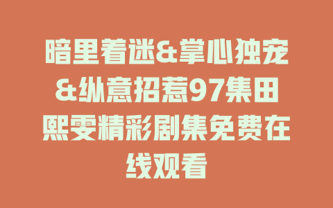 暗里着迷&掌心独宠&纵意招惹97集田熙雯精彩剧集免费在线观看