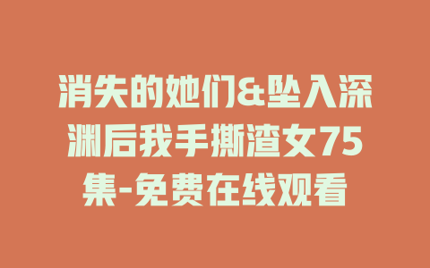 消失的她们&坠入深渊后我手撕渣女75集-免费在线观看