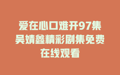 爱在心口难开97集吴婧鑫精彩剧集免费在线观看