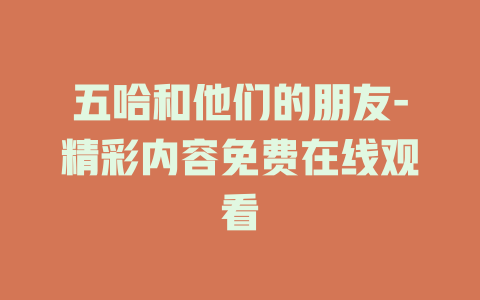 五哈和他们的朋友-精彩内容免费在线观看