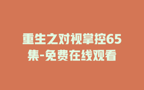 重生之对视掌控65集-免费在线观看