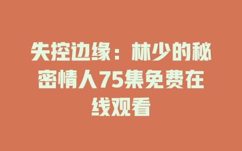失控边缘：林少的秘密情人75集免费在线观看