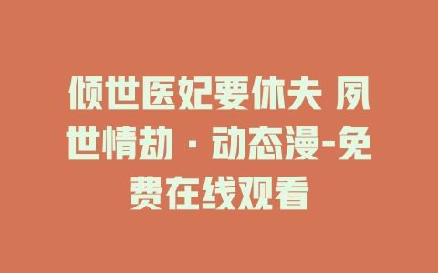 倾世医妃要休夫 夙世情劫·动态漫-免费在线观看