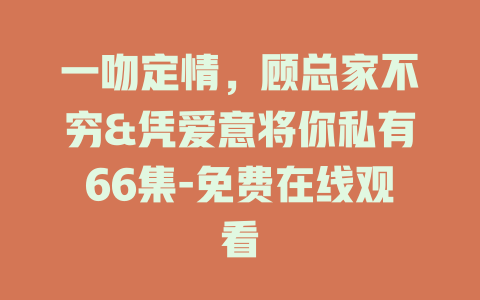 一吻定情，顾总家不穷&凭爱意将你私有66集-免费在线观看