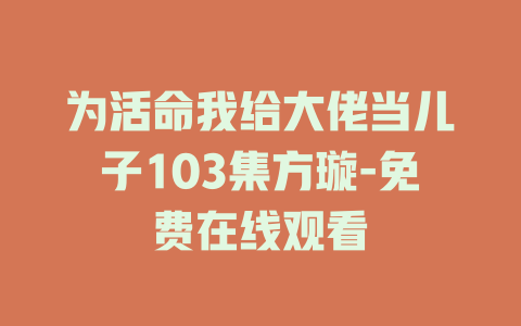 为活命我给大佬当儿子103集方璇-免费在线观看