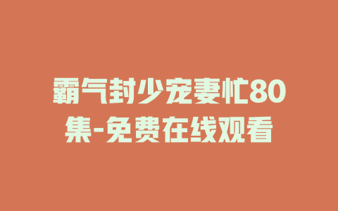 霸气封少宠妻忙80集-免费在线观看