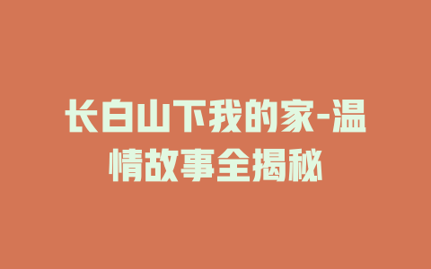长白山下我的家-温情故事全揭秘
