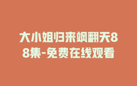 大小姐归来飒翻天88集-免费在线观看