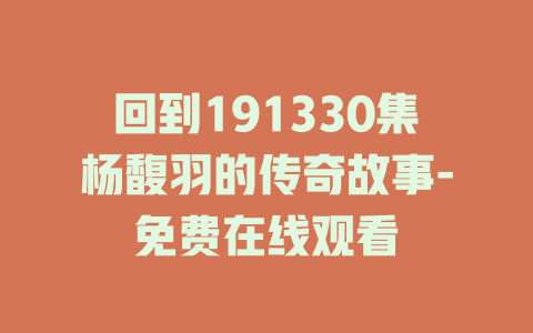 回到191330集杨馥羽的传奇故事-免费在线观看