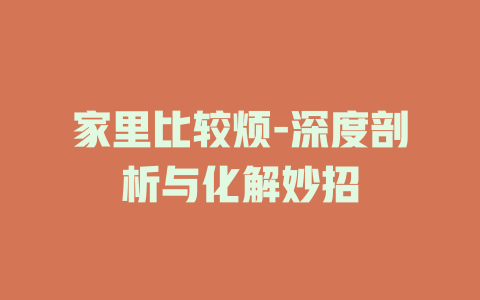 家里比较烦-深度剖析与化解妙招