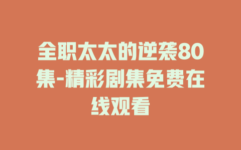 全职太太的逆袭80集-精彩剧集免费在线观看