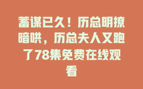 蓄谋已久！历总明撩暗哄，历总夫人又跑了78集免费在线观看