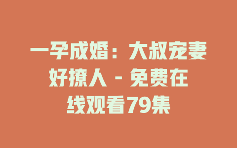 一孕成婚：大叔宠妻好撩人 - 免费在线观看79集