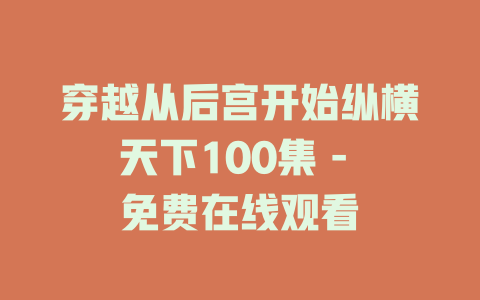 穿越从后宫开始纵横天下100集 - 免费在线观看