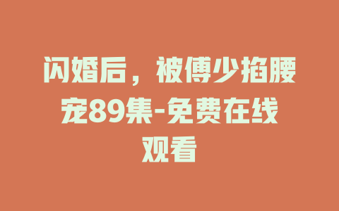 闪婚后，被傅少掐腰宠89集-免费在线观看
