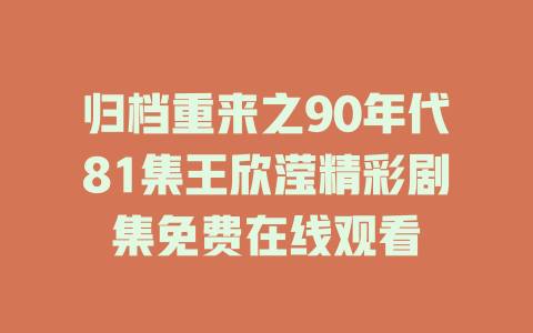 归档重来之90年代81集王欣滢精彩剧集免费在线观看