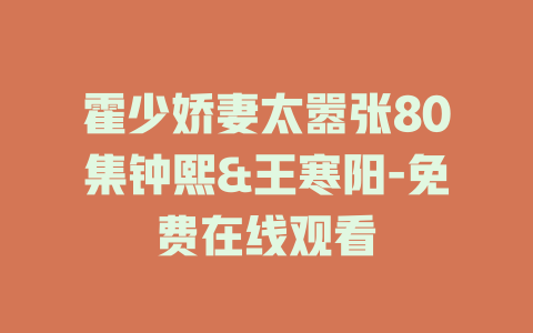 霍少娇妻太嚣张80集钟熙&王寒阳-免费在线观看