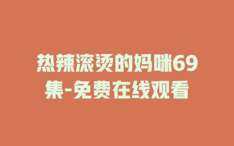 热辣滚烫的妈咪69集-免费在线观看