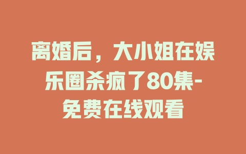 离婚后，大小姐在娱乐圈杀疯了80集-免费在线观看