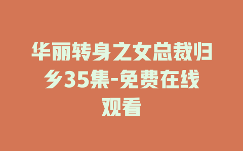 华丽转身之女总裁归乡35集-免费在线观看
