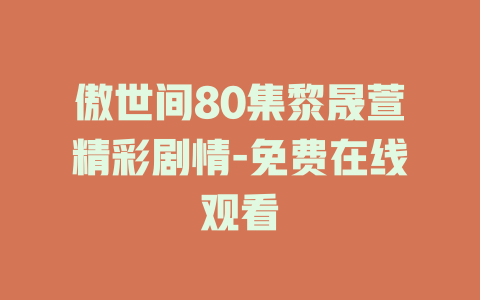 傲世间80集黎晟萱精彩剧情-免费在线观看