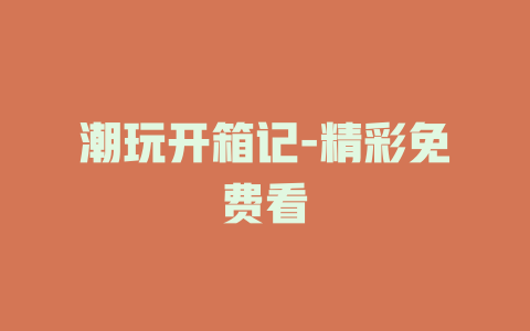 潮玩开箱记-精彩免费看