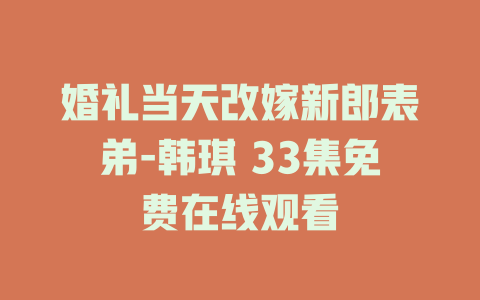婚礼当天改嫁新郎表弟-韩琪 33集免费在线观看