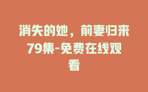 消失的她，前妻归来79集-免费在线观看