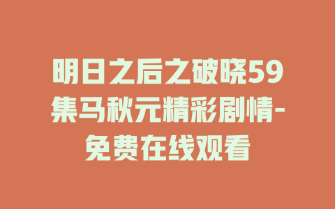 明日之后之破晓59集马秋元精彩剧情-免费在线观看