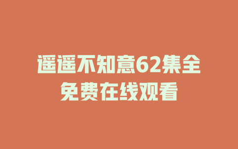 遥遥不知意62集全免费在线观看