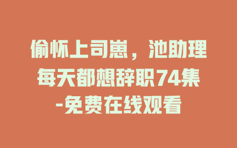 偷怀上司崽，池助理每天都想辞职74集-免费在线观看