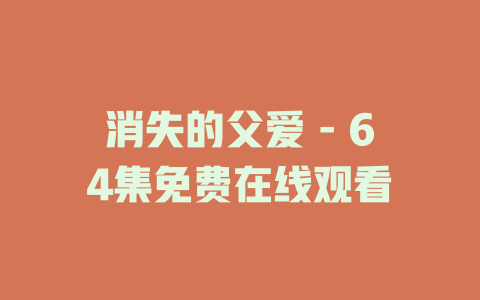 消失的父爱 - 64集免费在线观看