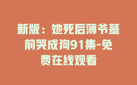 新版：她死后薄爷墓前哭成狗91集-免费在线观看