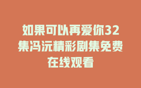 如果可以再爱你32集冯沅精彩剧集免费在线观看