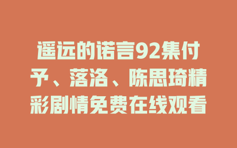 遥远的诺言92集付予、落洛、陈思琦精彩剧情免费在线观看