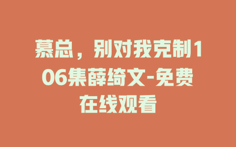 慕总，别对我克制106集薛绮文-免费在线观看