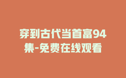 穿到古代当首富94集-免费在线观看