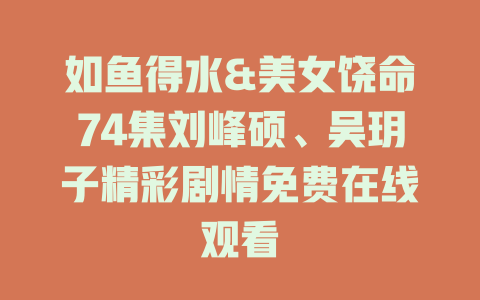 如鱼得水&美女饶命74集刘峰硕、吴玥子精彩剧情免费在线观看