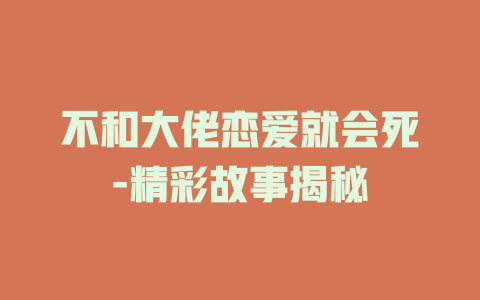 不和大佬恋爱就会死-精彩故事揭秘