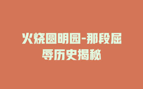 火烧圆明园-那段屈辱历史揭秘