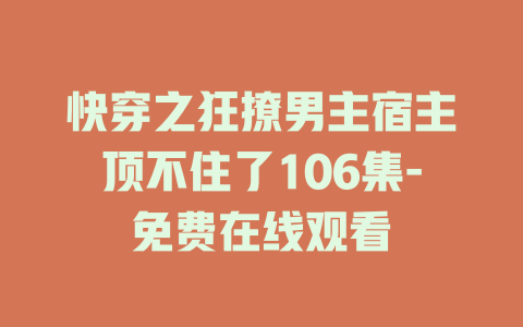 快穿之狂撩男主宿主顶不住了106集-免费在线观看