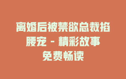 离婚后被禁欲总裁掐腰宠 - 精彩故事免费畅读