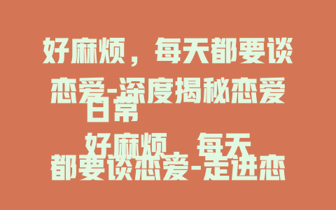 好麻烦，每天都要谈恋爱-深度揭秘恋爱日常
好麻烦，每天都要谈恋爱-走进恋爱的烦恼世界