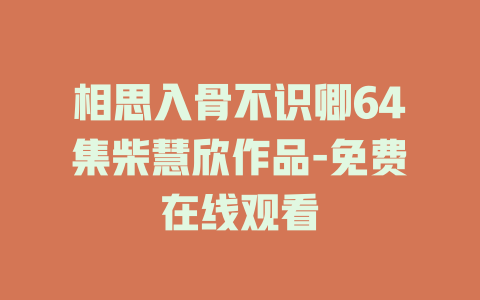 相思入骨不识卿64集柴慧欣作品-免费在线观看