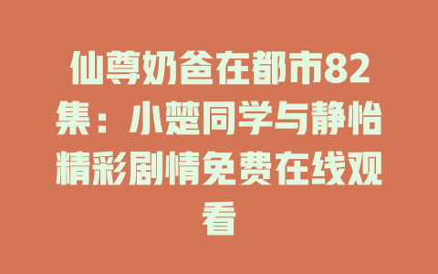 仙尊奶爸在都市82集：小楚同学与静怡精彩剧情免费在线观看