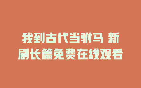 我到古代当驸马 新剧长篇免费在线观看