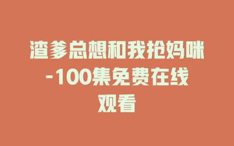 渣爹总想和我抢妈咪-100集免费在线观看