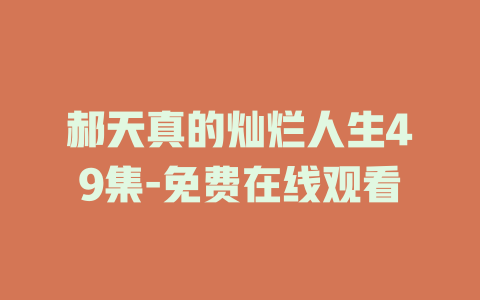 郝天真的灿烂人生49集-免费在线观看