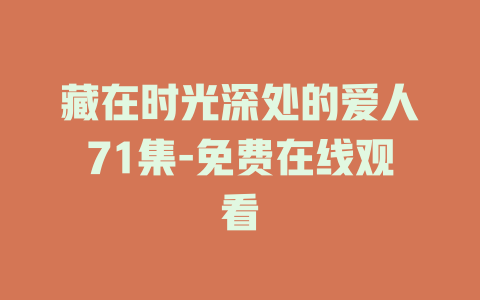 藏在时光深处的爱人71集-免费在线观看